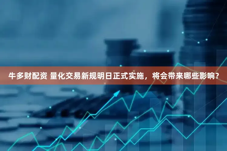 牛多财配资 量化交易新规明日正式实施，将会带来哪些影响？