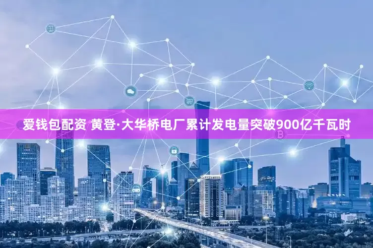 爱钱包配资 黄登·大华桥电厂累计发电量突破900亿千瓦时