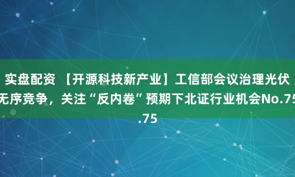 实盘配资 【开源科技新产业】工信部会议治理光伏无序竞争，关注“反内卷”预期下北证行业机会No.75