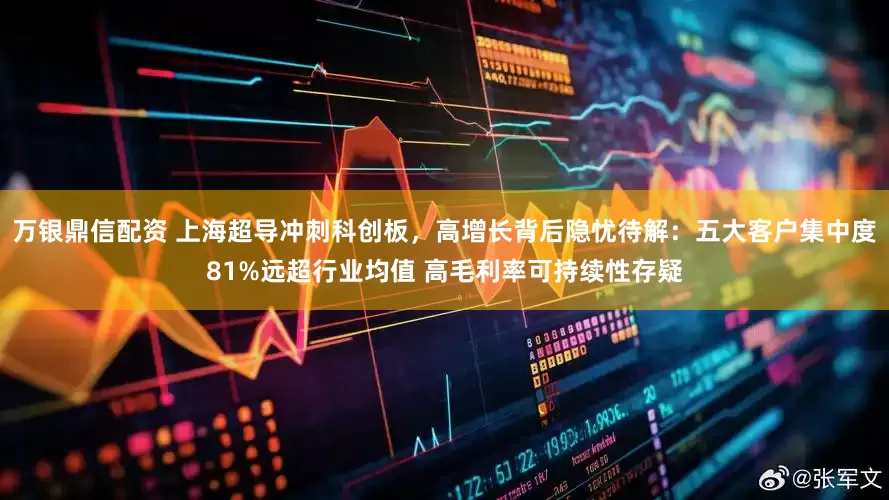 万银鼎信配资 上海超导冲刺科创板，高增长背后隐忧待解：五大客户集中度81%远超行业均值 高毛利率可持续性存疑