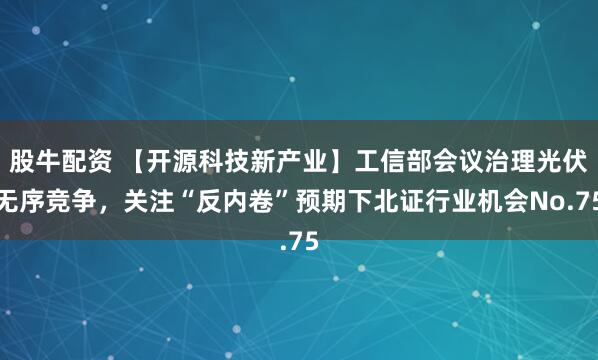 股牛配资 【开源科技新产业】工信部会议治理光伏无序竞争，关注“反内卷”预期下北证行业机会No.75