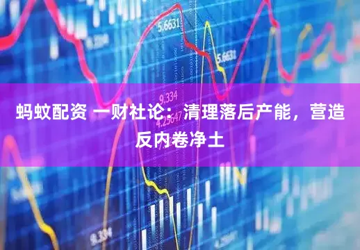 蚂蚊配资 一财社论：清理落后产能，营造反内卷净土