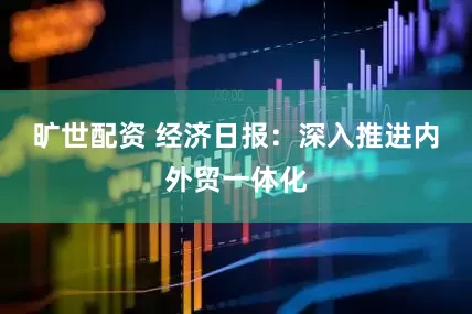 旷世配资 经济日报：深入推进内外贸一体化