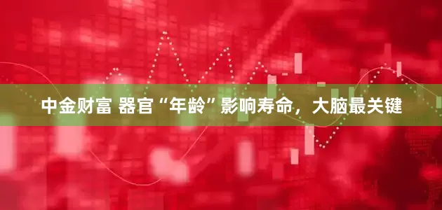 中金财富 器官“年龄”影响寿命，大脑最关键