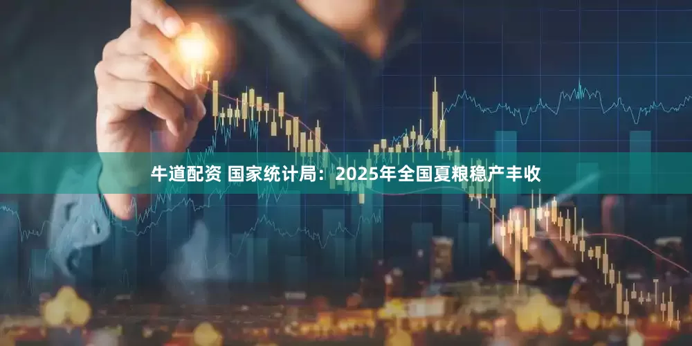 牛道配资 国家统计局：2025年全国夏粮稳产丰收