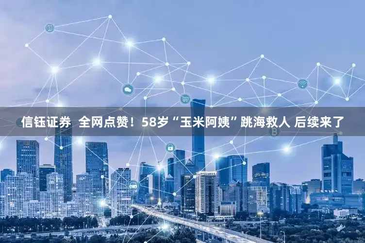 信钰证券  全网点赞！58岁“玉米阿姨”跳海救人 后续来了