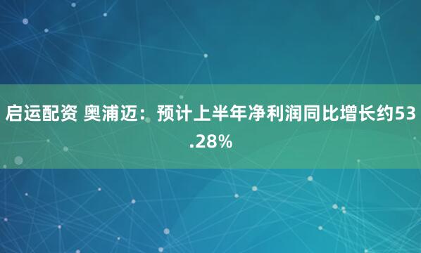 启运配资 奥浦迈：预计上半年净利润同比增长约53.28%