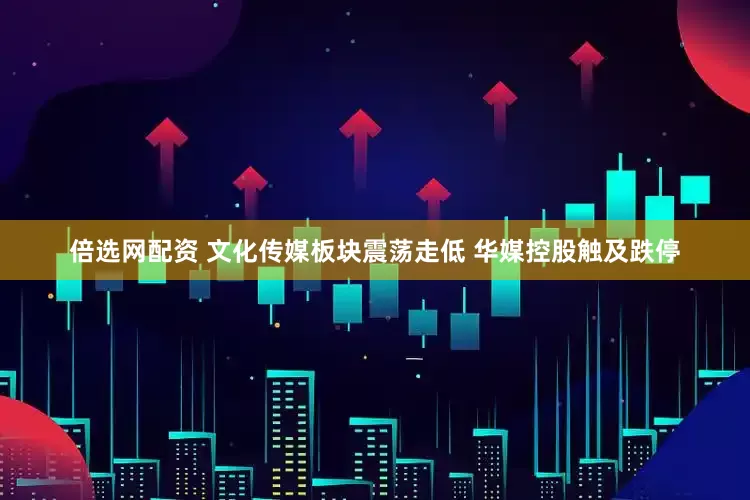 倍选网配资 文化传媒板块震荡走低 华媒控股触及跌停