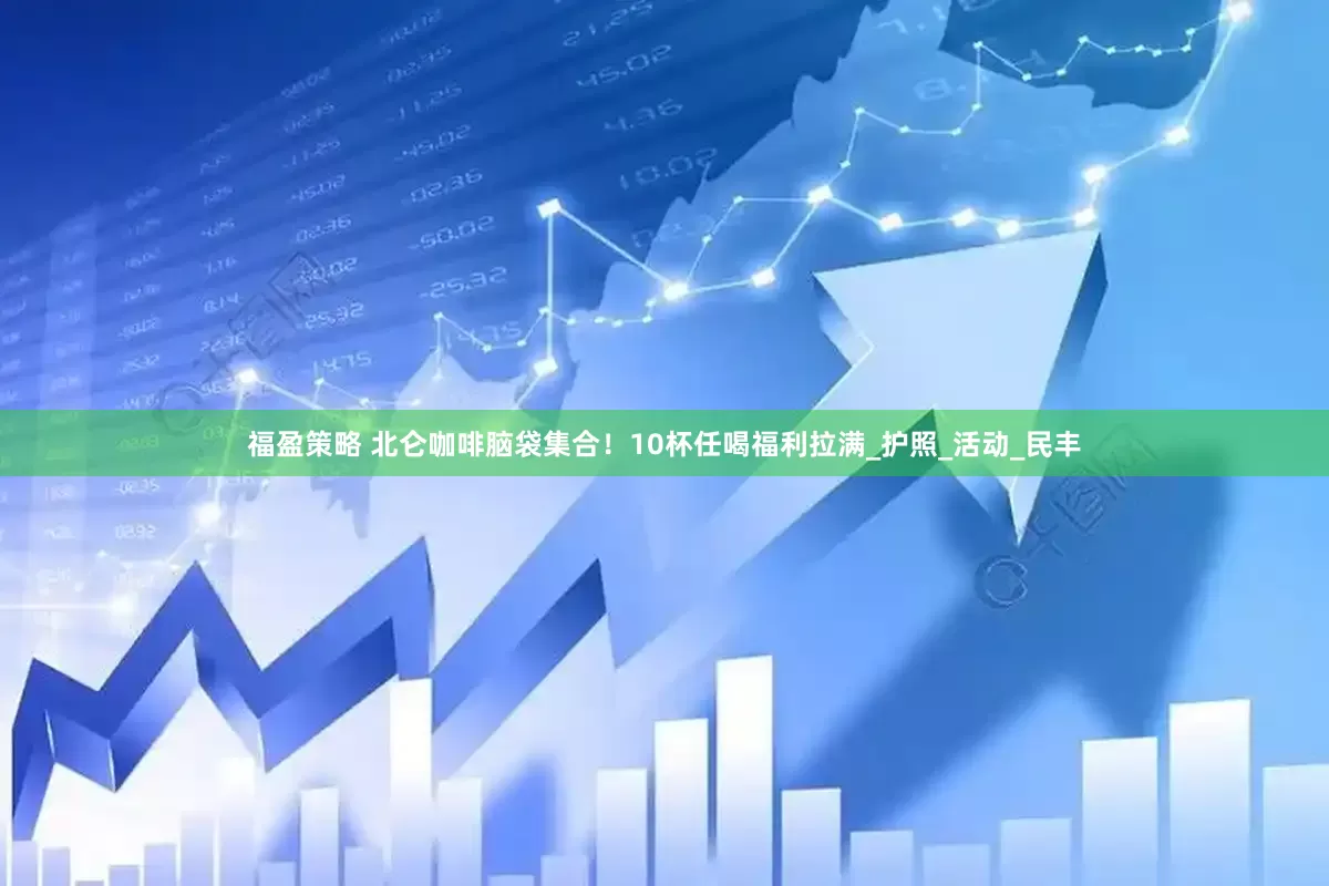 福盈策略 北仑咖啡脑袋集合！10杯任喝福利拉满_护照_活动_民丰