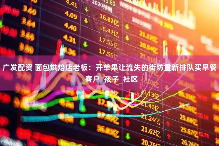 广发配资 面包烘焙店老板：开单果让流失的街坊重新排队买早餐_客户_孩子_社区