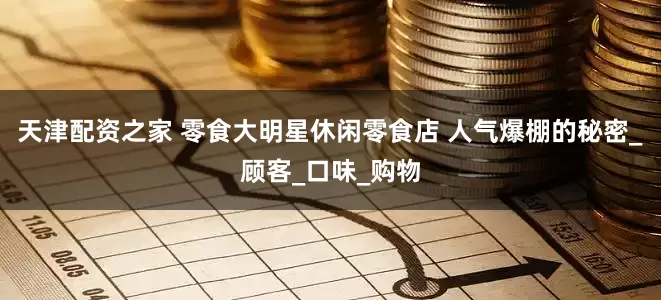 天津配资之家 零食大明星休闲零食店 人气爆棚的秘密_顾客_口味_购物