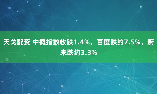 天戈配资 中概指数收跌1.4%，百度跌约7.5%，蔚来跌约3.3%
