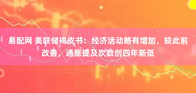 易配网 美联储褐皮书：经济活动略有增加，较此前改善，通胀提及次数创四年新低
