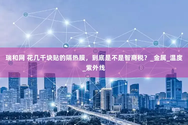 瑞和网 花几千块贴的隔热膜，到底是不是智商税？_金属_温度_紫外线