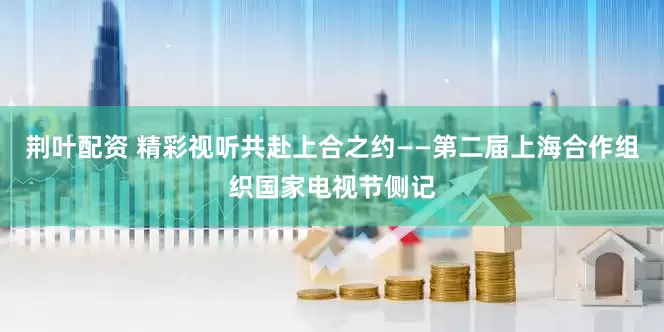 荆叶配资 精彩视听共赴上合之约——第二届上海合作组织国家电视节侧记