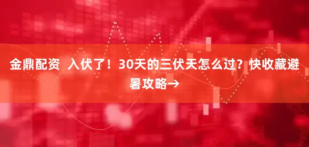 金鼎配资  入伏了！30天的三伏天怎么过？快收藏避暑攻略→