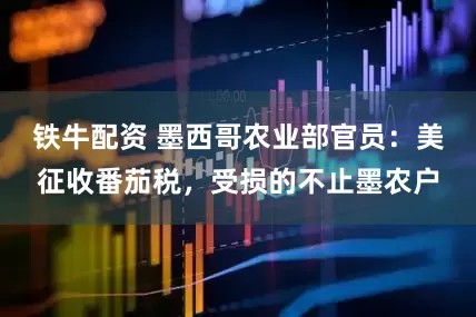 铁牛配资 墨西哥农业部官员：美征收番茄税，受损的不止墨农户