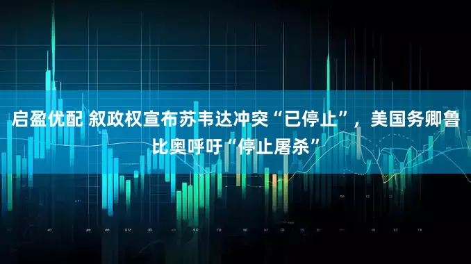 启盈优配 叙政权宣布苏韦达冲突“已停止”，美国务卿鲁比奥呼吁“停止屠杀”