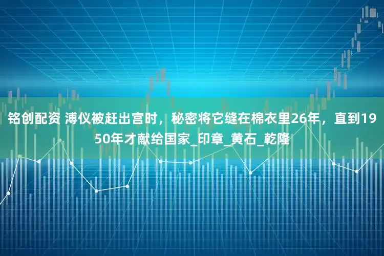 铭创配资 溥仪被赶出宫时，秘密将它缝在棉衣里26年，直到1950年才献给国家_印章_黄石_乾隆