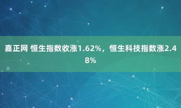 嘉正网 恒生指数收涨1.62%，恒生科技指数涨2.48%