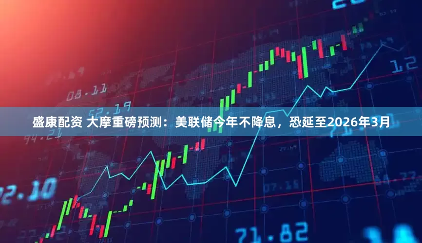 盛康配资 大摩重磅预测：美联储今年不降息，恐延至2026年3月