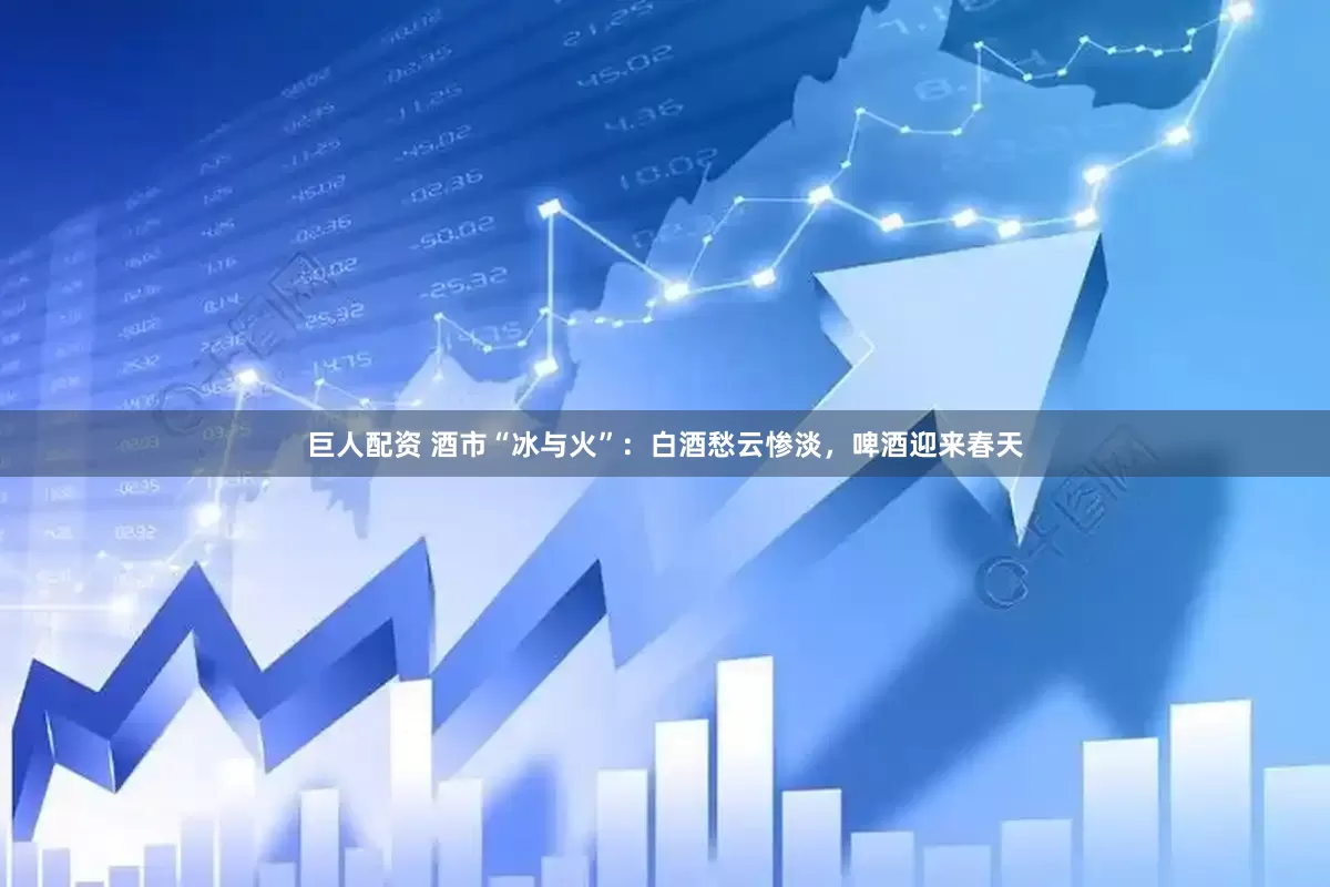巨人配资 酒市“冰与火”：白酒愁云惨淡，啤酒迎来春天