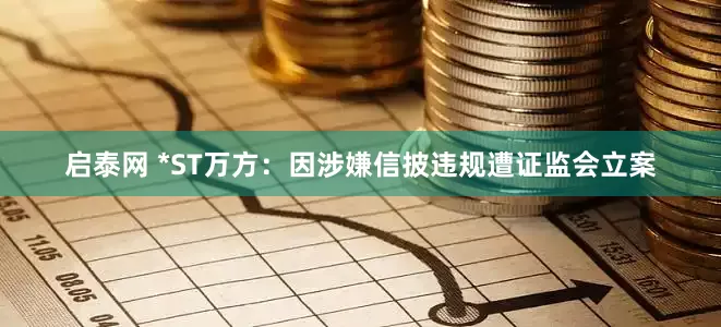 启泰网 *ST万方：因涉嫌信披违规遭证监会立案