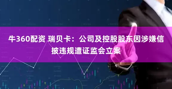 牛360配资 瑞贝卡：公司及控股股东因涉嫌信披违规遭证监会立案