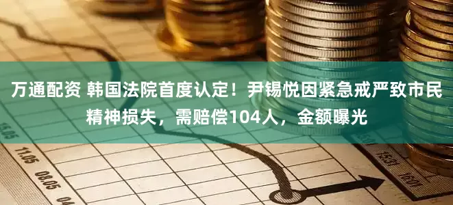 万通配资 韩国法院首度认定！尹锡悦因紧急戒严致市民精神损失，需赔偿104人，金额曝光