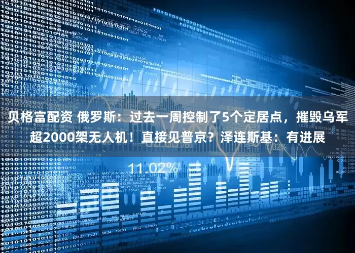 贝格富配资 俄罗斯：过去一周控制了5个定居点，摧毁乌军超2000架无人机！直接见普京？泽连斯基：有进展