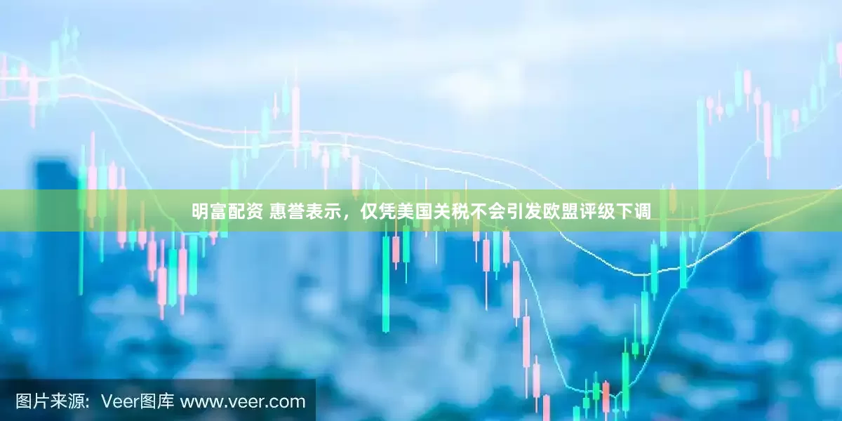 明富配资 惠誉表示，仅凭美国关税不会引发欧盟评级下调