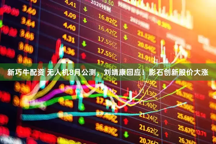 新巧牛配资 无人机8月公测，刘靖康回应！影石创新股价大涨