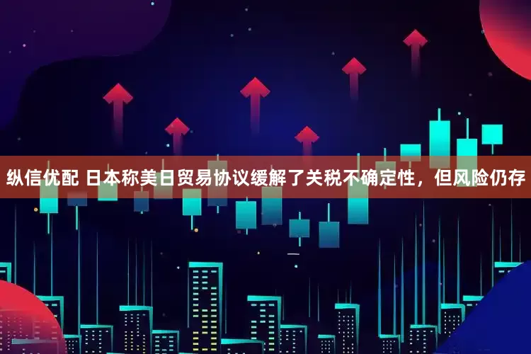 纵信优配 日本称美日贸易协议缓解了关税不确定性，但风险仍存