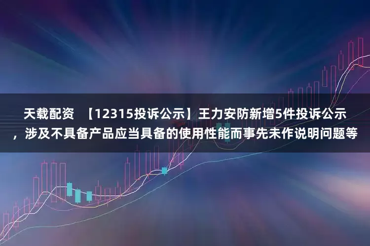 天载配资  【12315投诉公示】王力安防新增5件投诉公示，涉及不具备产品应当具备的使用性能而事先未作说明问题等