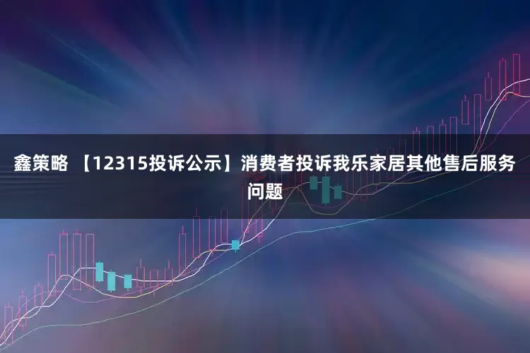 鑫策略 【12315投诉公示】消费者投诉我乐家居其他售后服务问题