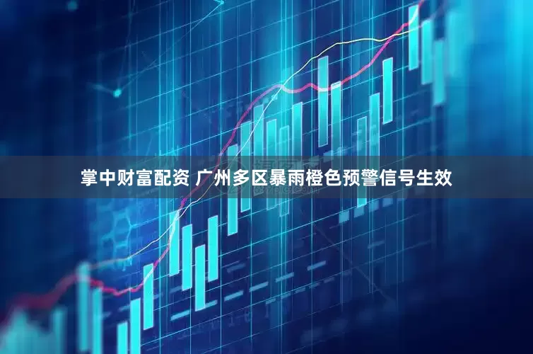 掌中财富配资 广州多区暴雨橙色预警信号生效