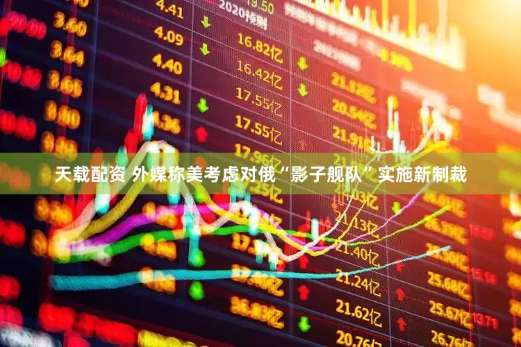 天载配资 外媒称美考虑对俄“影子舰队”实施新制裁