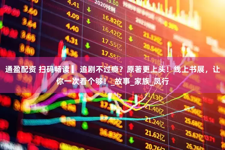 通盈配资 扫码畅读 ▎追剧不过瘾？原著更上头！线上书展，让你一次看个够！_故事_家族_凤行