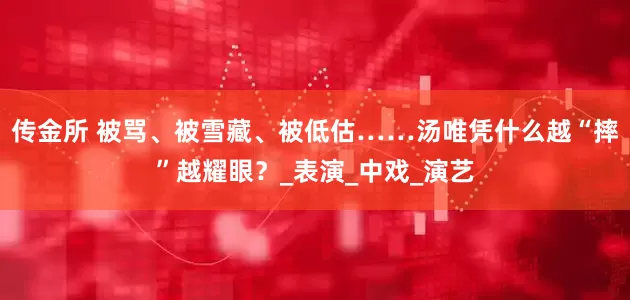 传金所 被骂、被雪藏、被低估……汤唯凭什么越“摔”越耀眼？_表演_中戏_演艺