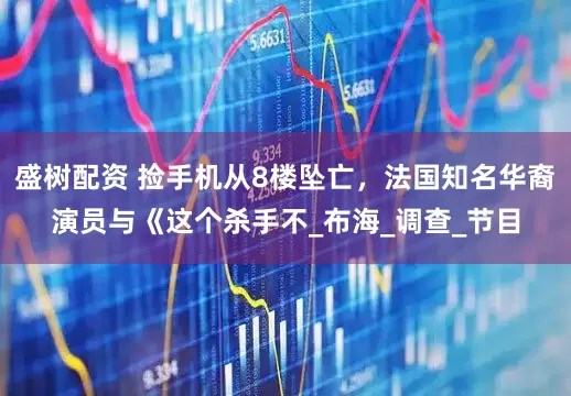 盛树配资 捡手机从8楼坠亡，法国知名华裔演员与《这个杀手不_布海_调查_节目