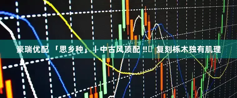 豪瑞优配 「思乡种」丨中古风顶配 ‼️复刻栎木独有肌理