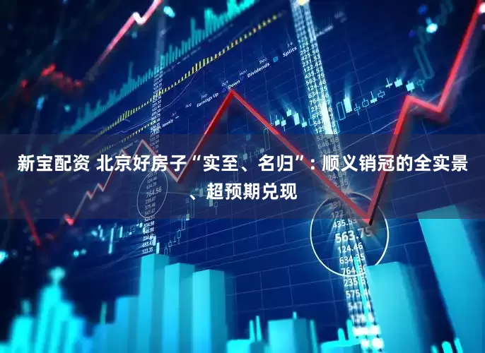 新宝配资 北京好房子“实至、名归”: 顺义销冠的全实景、超预期兑现