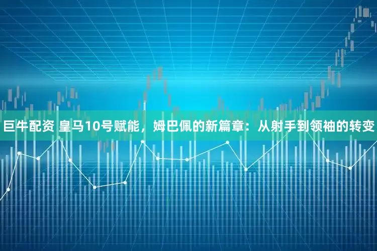 巨牛配资 皇马10号赋能，姆巴佩的新篇章：从射手到领袖的转变