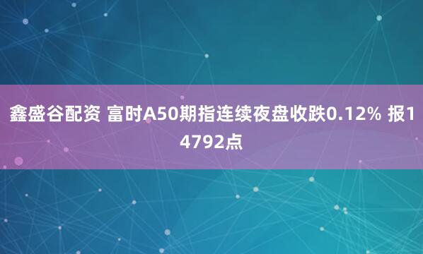 鑫盛谷配资 富时A50期指连续夜盘收跌0.12% 报14792点