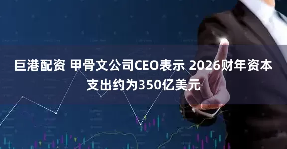 巨港配资 甲骨文公司CEO表示 2026财年资本支出约为350亿美元