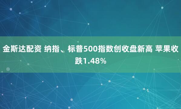 金斯达配资 纳指、标普500指数创收盘新高 苹果收跌1.48%