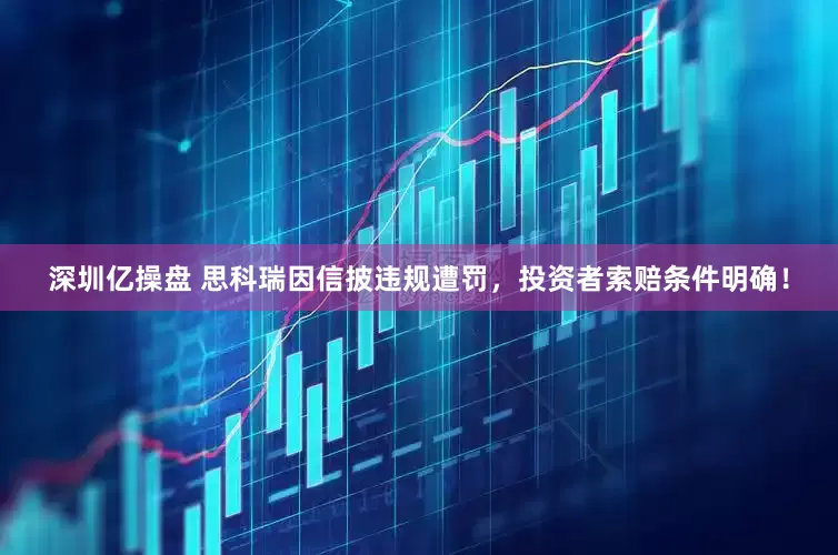 深圳亿操盘 思科瑞因信披违规遭罚，投资者索赔条件明确！