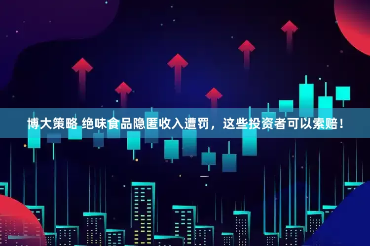 博大策略 绝味食品隐匿收入遭罚，这些投资者可以索赔！