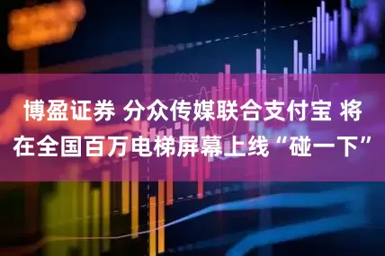 博盈证券 分众传媒联合支付宝 将在全国百万电梯屏幕上线“碰一下”