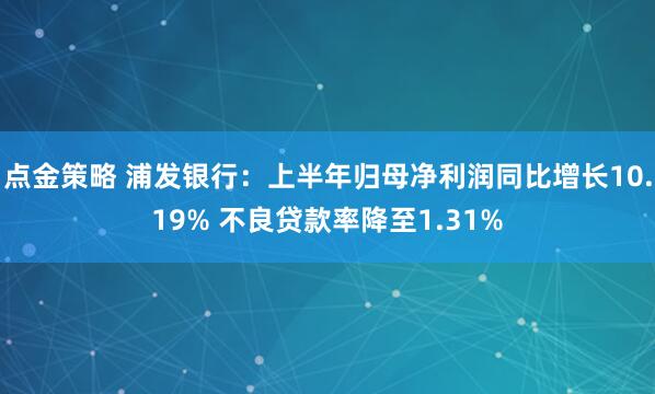 点金策略 浦发银行:上半年归母净利润同比增长10.19% 不良贷款率降至1.31%